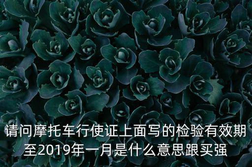 請(qǐng)問(wèn)摩托車行使證上面寫(xiě)的檢驗(yàn)有效期至2019年一月是什么意思跟買強(qiáng)