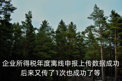 什么是離線申報，企業(yè)所得稅年度離線申報上傳數據成功后來又傳了1次也成功了等