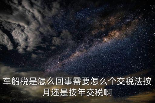 車船稅代繳什么意思，車船稅是怎么回事需要怎么個(gè)交稅法按月還是按年交稅啊