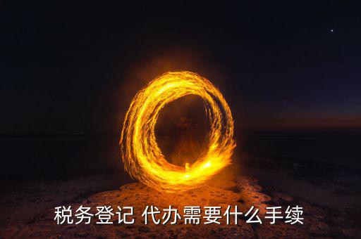 地稅可以代辦需要什么手續(xù)，稅務(wù)登記 代辦需要什么手續(xù)