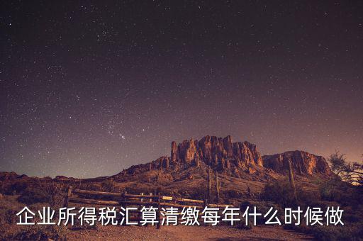 江蘇匯算清繳什么時(shí)候做，企業(yè)所得稅匯算清繳每年什么時(shí)候做