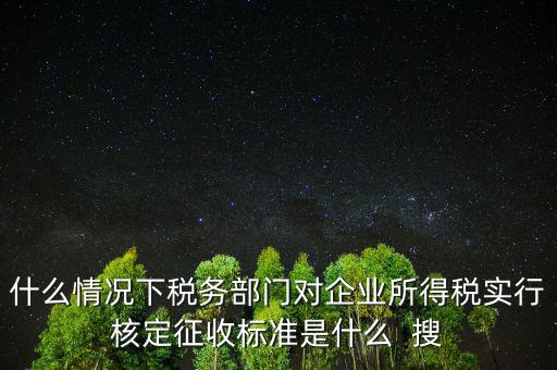 什么情況下稅務部門對企業(yè)所得稅實行核定征收標準是什么  搜