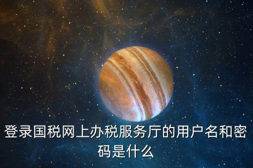 登錄國(guó)稅網(wǎng)上辦稅服務(wù)廳的用戶(hù)名和密碼是什么