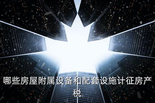 哪些房屋附屬設備和配套設施計征房產(chǎn)稅