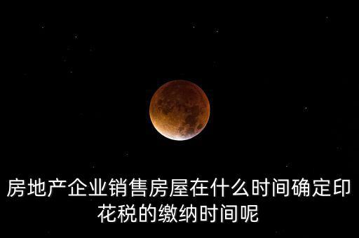 房地產(chǎn)企業(yè)銷售房屋在什么時間確定印花稅的繳納時間呢