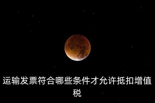 運(yùn)輸票的進(jìn)項(xiàng)抵扣的滿足什么條件，運(yùn)輸發(fā)票符合哪些條件才允許抵扣增值稅