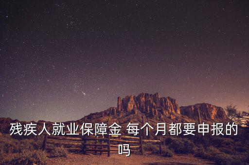 殘障金什么時候申報，殘疾人就業(yè)保障金 每個月都要申報的嗎
