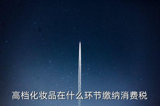 什么環(huán)節(jié)繳稅消費(fèi)稅，高檔化妝品在什么環(huán)節(jié)繳納消費(fèi)稅