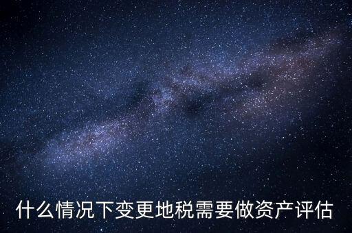 為什么要稅務(wù)評估，什么情況下變更地稅需要做資產(chǎn)評估