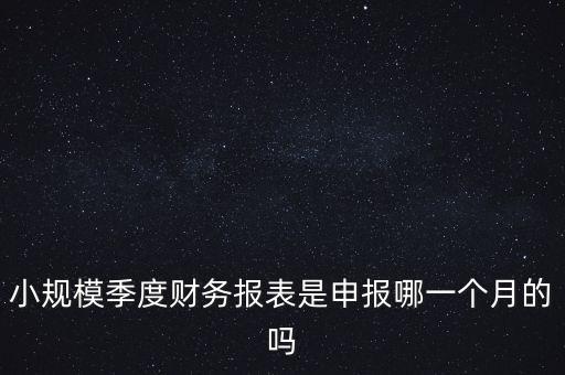 小規(guī)模季度申報(bào)什么時(shí)候開(kāi)始的，小規(guī)模按季度報(bào)稅是怎么報(bào)是按公司成立日期三個(gè)月后的月份還是