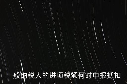 進(jìn)項(xiàng)稅什么時(shí)候能抵扣，進(jìn)項(xiàng)稅最久能留至什么時(shí)候抵扣