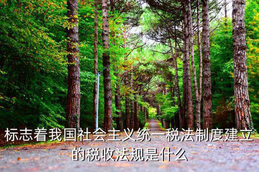 稅收管理標(biāo)志是什么，標(biāo)志著我國(guó)社會(huì)主義統(tǒng)一稅法制度建立的稅收法規(guī)是什么