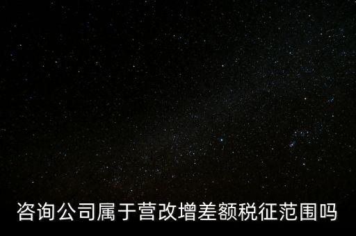 咨詢(xún)公司屬于營(yíng)改增差額稅征范圍嗎