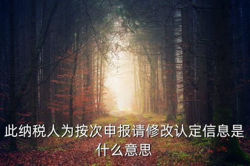 地稅按次申報什么意思，此納稅人為按次申報請修改認(rèn)定信息是什么意思