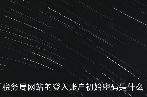 稅務(wù)局網(wǎng)站的登入賬戶(hù)初始密碼是什么