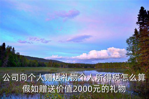 贈(zèng)予禮品繳納什么稅，公司向個(gè)人贈(zèng)送禮物個(gè)人所得稅怎么算假如贈(zèng)送價(jià)值2000元的禮物