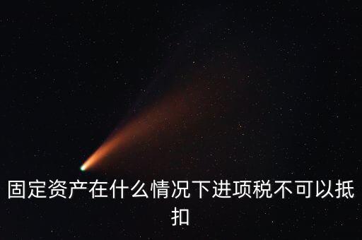 非經(jīng)營性固定資產(chǎn)為什么不能抵扣，固定資產(chǎn)在什么情況下進項稅不可以抵扣