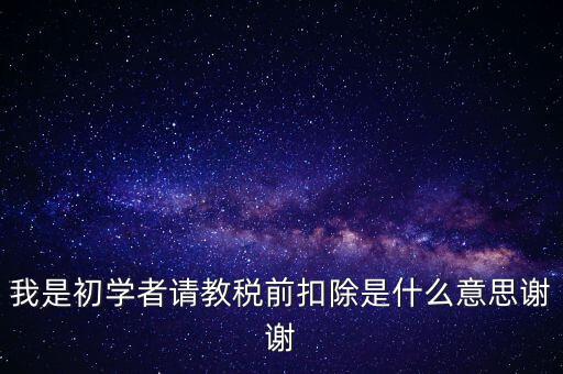 工資稅前扣減是什么，我是初學(xué)者請教稅前扣除是什么意思謝謝