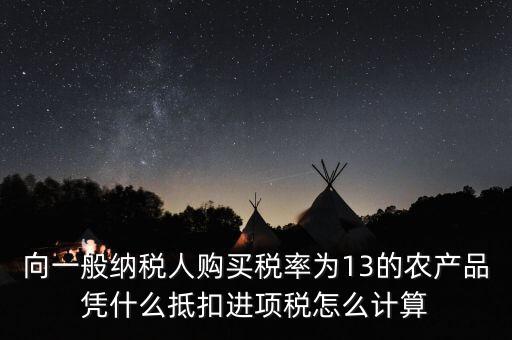 農(nóng)產(chǎn)品為什么計(jì)算抵扣，向一般納稅人購買稅率為13的農(nóng)產(chǎn)品憑什么抵扣進(jìn)項(xiàng)稅怎么計(jì)算
