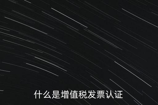 什么是增值稅專用發(fā)票認(rèn)證，什么是增值稅發(fā)票認(rèn)證