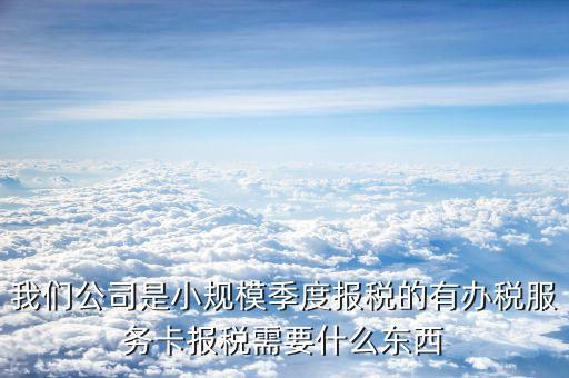 辦稅服務(wù)卡需要帶什么手續(xù)，我們公司是小規(guī)模季度報稅的有辦稅服務(wù)卡報稅需要什么東西