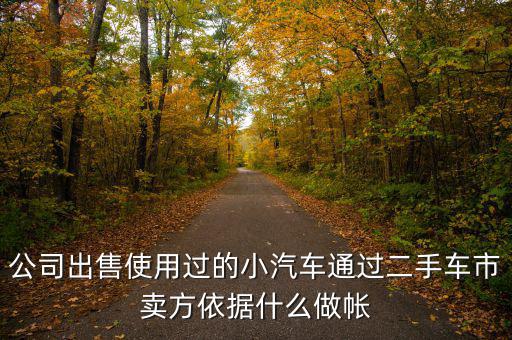 公司賣出二手車入賬要什么意思，公司出售使用過的小汽車通過二手車市賣方依據(jù)什么做帳