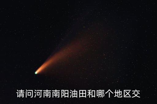 河南有交什么地方嗎，請(qǐng)問(wèn)河南南陽(yáng)油田和哪個(gè)地區(qū)交