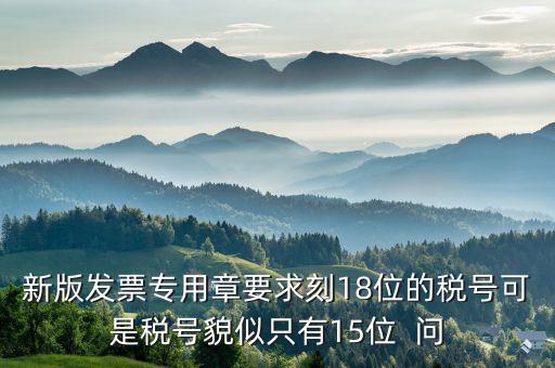 什么時(shí)候有18位的稅號(hào)，新版發(fā)票專(zhuān)用章要求刻18位的稅號(hào)可是稅號(hào)貌似只有15位  問(wèn)