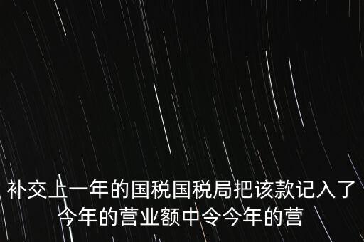 補交上一年的國稅國稅局把該款記入了今年的營業(yè)額中令今年的營