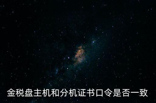 金稅盤(pán)密碼和證書(shū)口令是什么，金稅盤(pán)主機(jī)和分機(jī)證書(shū)口令是否一致