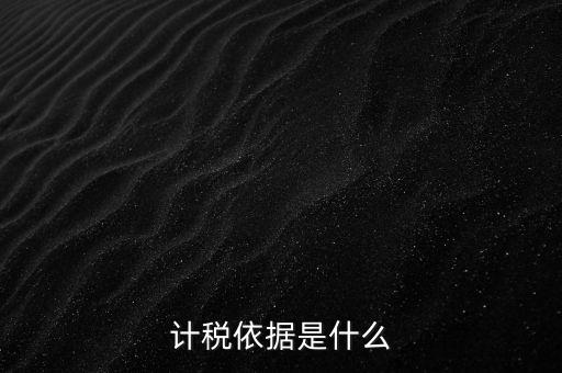 什么是計(jì)稅依據(jù)，計(jì)稅依據(jù)是什么