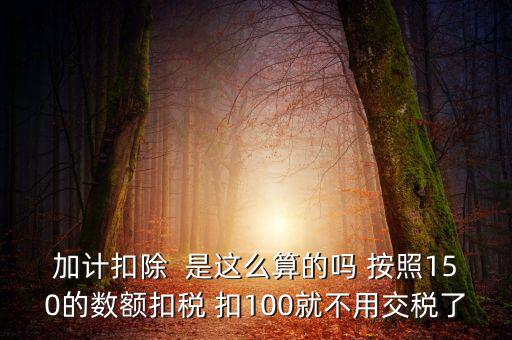 加計(jì)扣除  是這么算的嗎 按照150的數(shù)額扣稅 扣100就不用交稅了