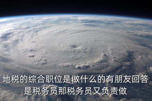 地稅有什么工作，地稅工作人員有哪些職務(wù)