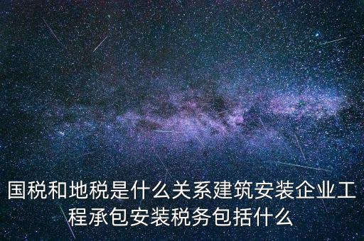 什么是國(guó)地稅關(guān)聯(lián)，國(guó)稅和地稅是什么關(guān)系建筑安裝企業(yè)工程承包安裝稅務(wù)包括什么