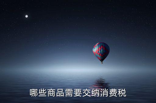 什么化妝品要交消費(fèi)稅，煙酒與酒精化妝品汽車及成品油均應(yīng)繳納消費(fèi)稅