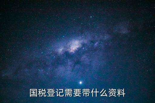 國稅稅務(wù)登記需要什么資料，國稅登記需要帶什么資料