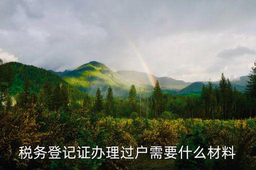 地稅過戶需要什么材料，稅務登記證辦理過戶需要什么材料