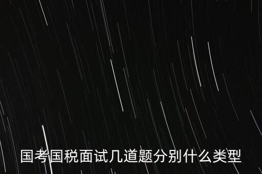 國稅面試考什么，國考內(nèi)蒙古國稅面試一般有幾道題