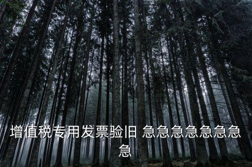 增值稅 驗舊 為什么，增值稅專用發(fā)票驗舊 急急急急急急急急