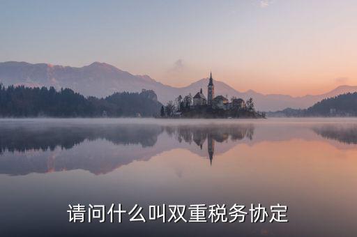 什么是雙重征稅協(xié)定，什么是double tax treaty