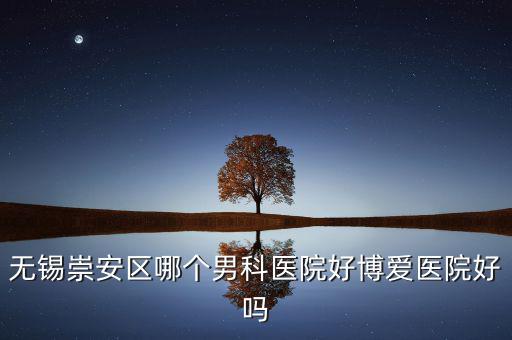 無錫崇安區(qū)有什么地稅，無錫崇安區(qū)哪個(gè)男科醫(yī)院好博愛醫(yī)院好嗎
