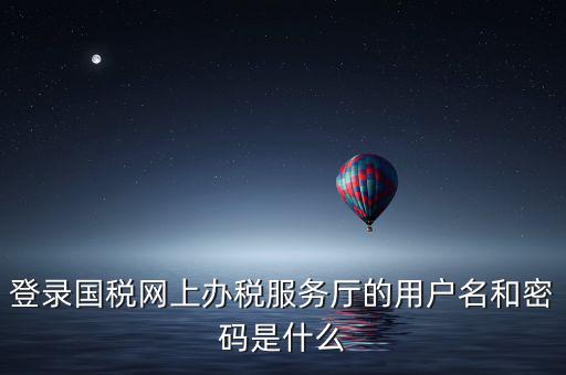 登錄國稅網(wǎng)上辦稅服務廳的用戶名和密碼是什么