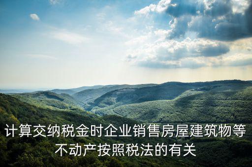 計(jì)算交納稅金時(shí)企業(yè)銷售房屋建筑物等不動產(chǎn)按照稅法的有關(guān)