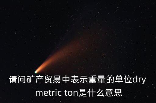 請問礦產(chǎn)貿易中表示重量的單位dry metric ton是什么意思