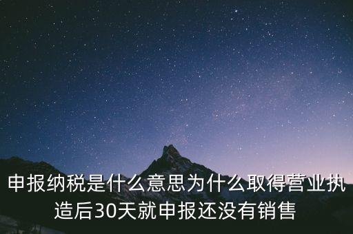 申報(bào)納稅是什么意思為什么取得營(yíng)業(yè)執(zhí)造后30天就申報(bào)還沒有銷售