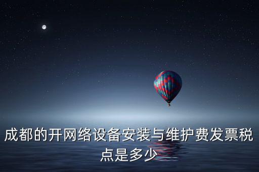 成都的開(kāi)網(wǎng)絡(luò)設(shè)備安裝與維護(hù)費(fèi)發(fā)票稅點(diǎn)是多少
