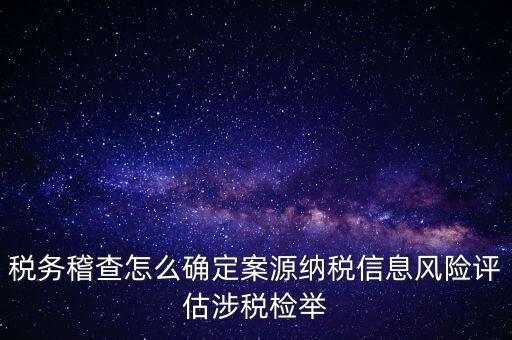 評估什么時候移交稽查，稅務稽查怎么確定案源納稅信息風險評估涉稅檢舉