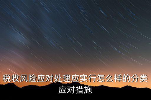 什么是稅收風險應對，稅收風險應對處理應實行怎么樣的分類應對措施