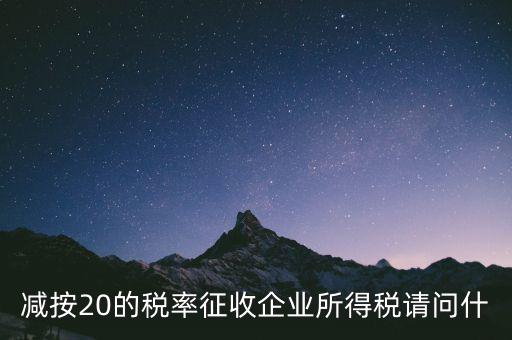 減按20征收是什么企業(yè)，哪些小型微利企業(yè)可以減按20的稅率繳納所得稅