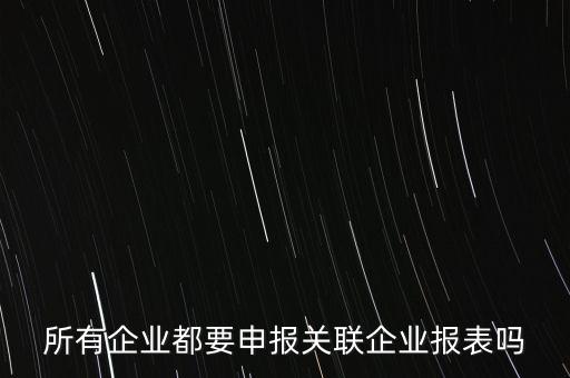 什么企業(yè)需要關(guān)聯(lián)申報表，哪些企業(yè)須填報年度關(guān)聯(lián)業(yè)務(wù)往來報告表